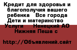 Кредит для здоровья и благополучия вашего ребенка - Все города Дети и материнство » Услуги   . Ненецкий АО,Нижняя Пеша с.